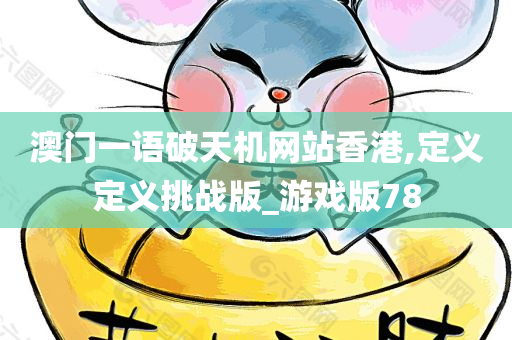 澳门一语破天机网站香港,定义定义挑战版_游戏版78
