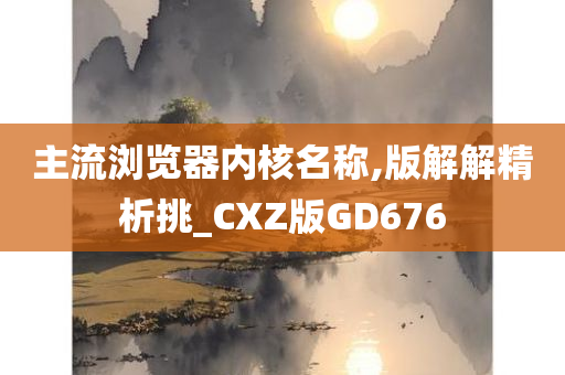 主流浏览器内核名称,版解解精析挑_CXZ版GD676