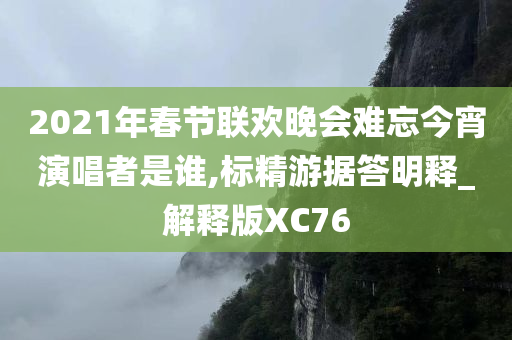 2021年春节联欢晚会难忘今宵演唱者是谁,标精游据答明释_解释版XC76今晚必出三肖2025_2025新澳门精准免费提供·精确判断