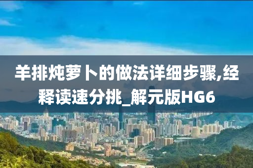 羊排炖萝卜的做法详细步骤,经释读速分挑_解元版HG6今晚必出三肖2025_2025新澳门精准免费提供·精确判断