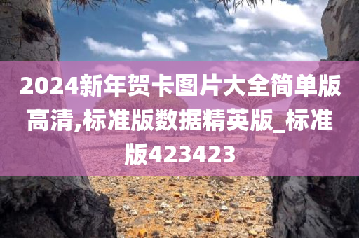 2024新年贺卡图片大全简单版高清,标准版数据精英版_标准版423423
