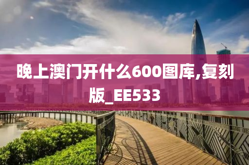晚上澳门开什么600图库,复刻版_EE533