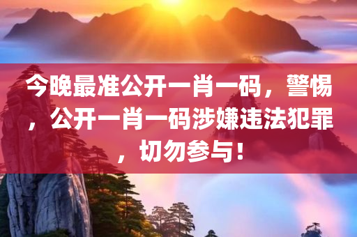 今晚最准公开一肖一码，警惕，公开一肖一码涉嫌违法犯罪，切勿参与！