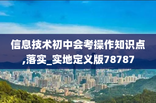 信息技术初中会考操作知识点,落实_实地定义版78787