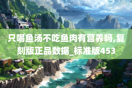 只喝鱼汤不吃鱼肉有营养吗,复刻版正品数据_标准版453