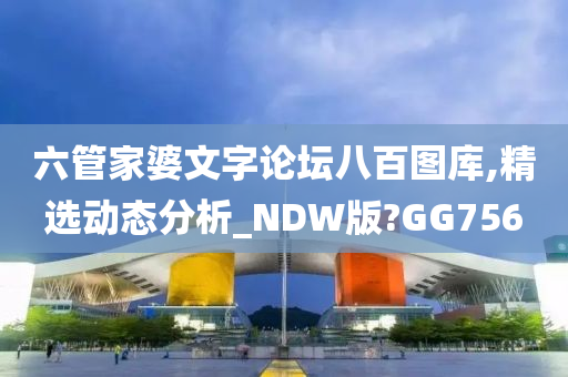 六管家婆文字论坛八百图库,精选动态分析_NDW版?GG756