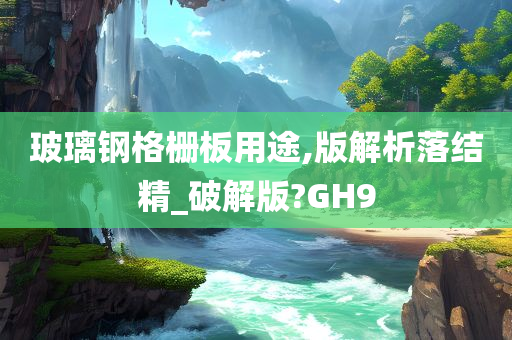 玻璃钢格栅板用途,版解析落结精_破解版?GH9