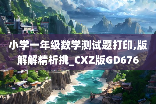小学一年级数学测试题打印,版解解精析挑_CXZ版GD676