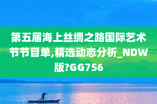 第五届海上丝绸之路国际艺术节节目单,精选动态分析_NDW版?GG756今晚必出三肖2025_2025新澳门精准免费提供·精确判断