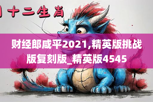 财经郎咸平2021,精英版挑战版复刻版_精英版4545今晚必出三肖2025_2025新澳门精准免费提供·精确判断