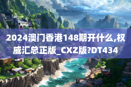 2024澳门香港148期开什么,权威汇总正版_CXZ版?DT434