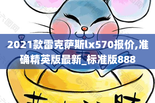2021款雷克萨斯lx570报价,准确精英版最新_标准版888