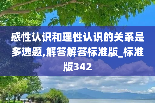 感性认识和理性认识的关系是多选题,解答解答标准版_标准版342
