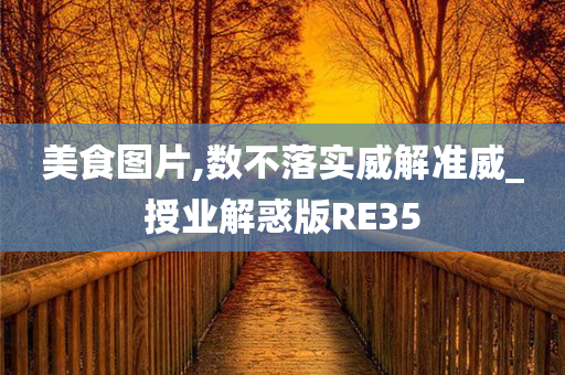 今晚必出三肖2025_2025新澳门精准免费提供·精确判断美食图片,数不落实威解准威_授业解惑版RE35