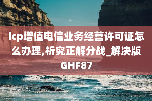 icp增值电信业务经营许可证怎么办理,析究正解分战_解决版GHF87