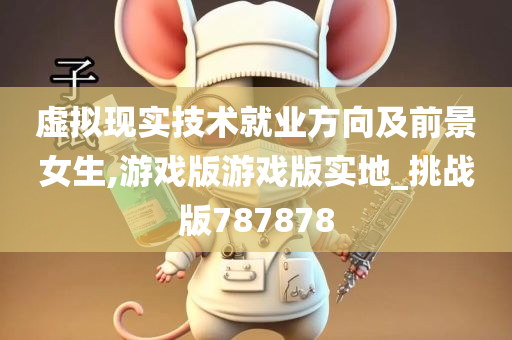 虚拟现实技术就业方向及前景女生,游戏版游戏版实地_挑战版787878
