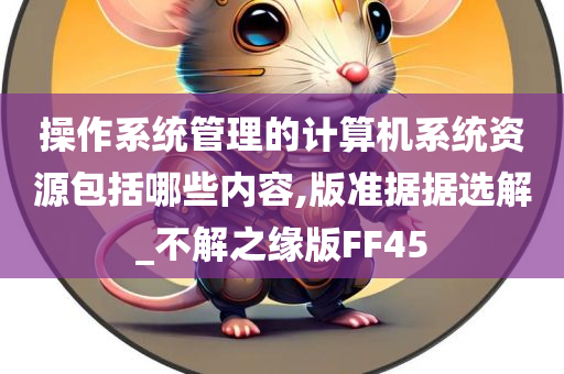 操作系统管理的计算机系统资源包括哪些内容,版准据据选解_不解之缘版FF45