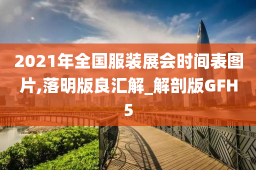 2021年全国服装展会时间表图片,落明版良汇解_解剖版GFH5