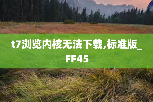 t7浏览内核无法下载,标准版_FF45今晚必出三肖2025_2025新澳门精准免费提供·精确判断