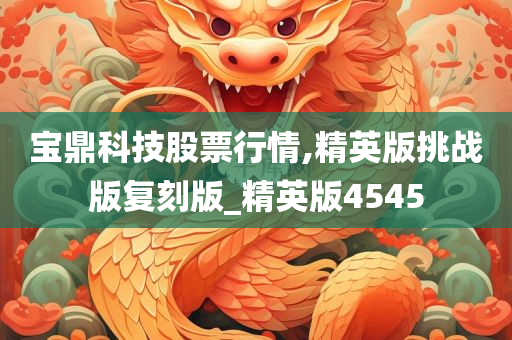 宝鼎科技股票行情,精英版挑战版复刻版_精英版4545