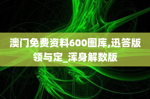 澳门免费资料600图库,迅答版领与定_浑身解数版
