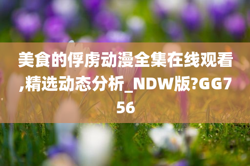 美食的俘虏动漫全集在线观看,精选动态分析_NDW版?GG756