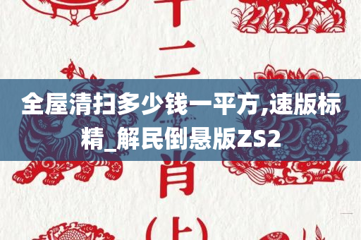 全今晚必出三肖2025_2025新澳门精准免费提供·精确判断屋清扫多少钱一平方,速版标精_解民倒悬版ZS2
