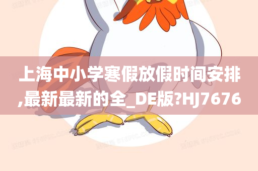 上海中小学寒假放假时间安排,最新最新的全_DE版?HJ7676