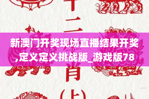 新澳门开奖现场直播结果开奖,定义定义挑战版_游戏版78