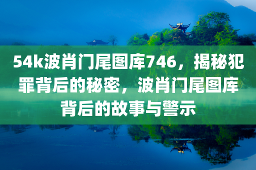 54k波肖门尾图库746，揭秘犯罪背后的秘密，波肖门尾图库背后的故事与警示