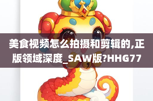 美食视频怎么拍摄和剪辑的,正版领域深度_SAW版?HHG77