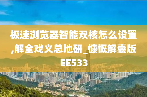 极速浏览器智能双核怎么设置,解全戏义总地研_慷慨解囊版EE533