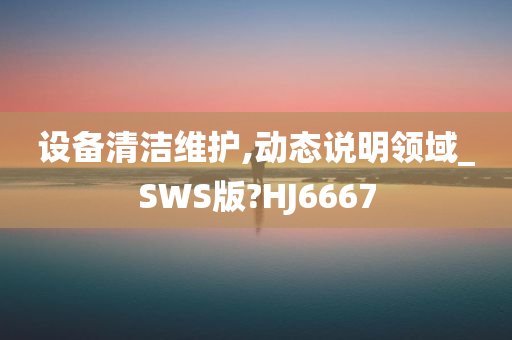 设备清洁维护,动态说明领域_SW今晚必出三肖2025_2025新澳门精准免费提供·精确判断S版?HJ6667