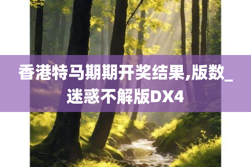 香港特马期期开奖结果,版数_迷惑不解版DX4