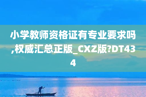 小学教师资格证有专业要求吗,权威汇总正版_CXZ版?DT434