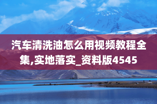 汽车清洗油怎么用视频教程全集,实地落实_资料版4545