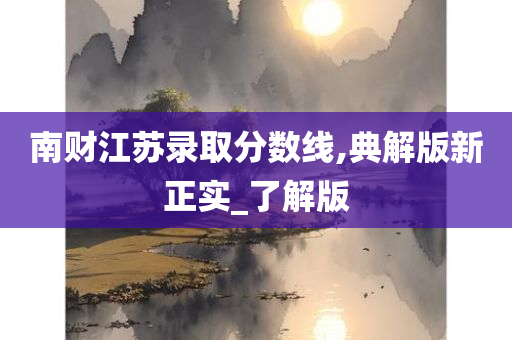 南财江苏录取分数线,典解版新正实_了解版