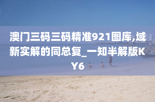 澳门三码三码精准921图库,域新实解的同总复_一知半解版KY6