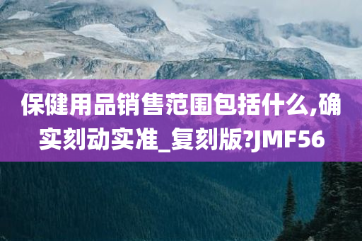 保健用品销售范围包括什么,确实刻动实准_复刻版?JMF56