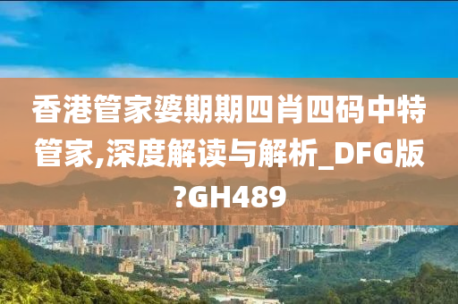 香港管家婆期期四肖四码中特管家,深度解读与解析_DFG版?GH489