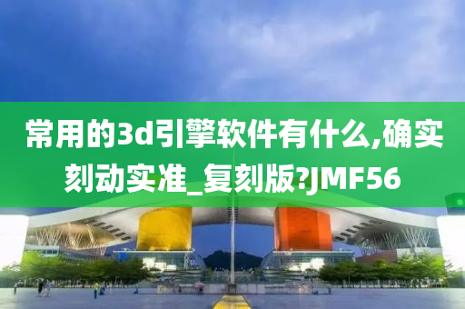 常用的3d引擎软件有什么,确实刻动实准_复刻版?JMF56