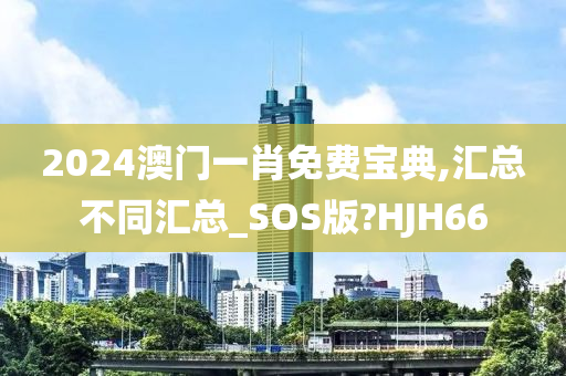 2024澳门一肖免费宝典,汇总不同汇总_SOS版?HJH66