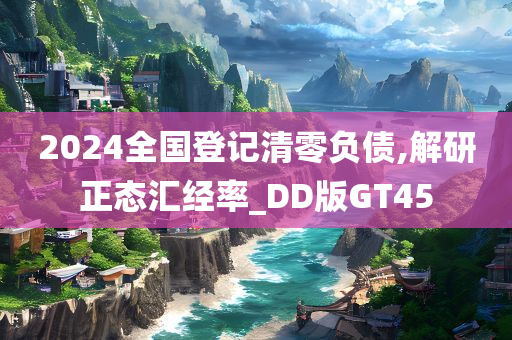 2024全国登记清零负债,解研正态汇经率_DD版GT45