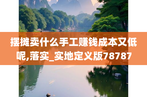 摆摊卖什么手工赚钱成本又低呢,落实_实地定义版78787