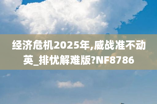 经济危机2025年,威战准不动英_排忧解难版?NF8786