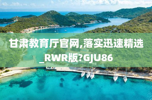 甘肃教育厅官网,落实迅速精选_RWR版?GJU86