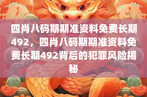 四肖八码期期准资料免费长期492，四肖八码期期准资料免费长期492背后的犯罪风险揭秘