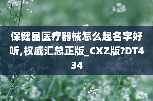 保健品医疗器械怎么起名字好听,权威汇总正版_CXZ版?DT434