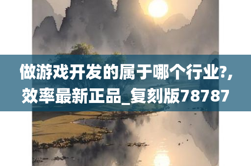 做游戏开发的属于哪个行业?,效率最新正品_复刻版78787