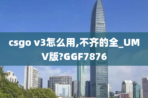csgo v3怎么用,不齐的全_UMV版?GGF7876